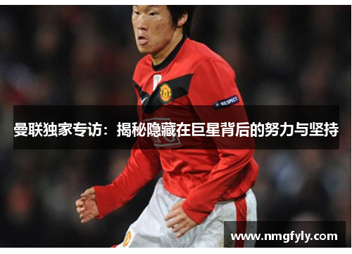 曼联独家专访：揭秘隐藏在巨星背后的努力与坚持