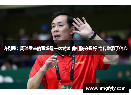 许利民：周琦麦基的双塔是一次尝试 他们防守很好 给我增添了信心